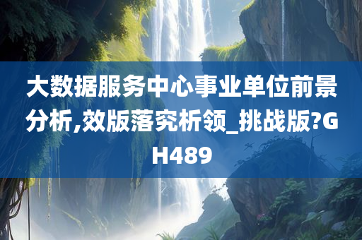 大数据服务中心事业单位前景分析,效版落究析领_挑战版?GH489