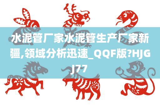 水泥管厂家水泥管生产厂家新疆,领域分析迅速_QQF版?HJGJ77