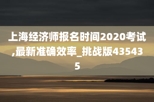 上海经济师报名时间2020考试,最新准确效率_挑战版435435