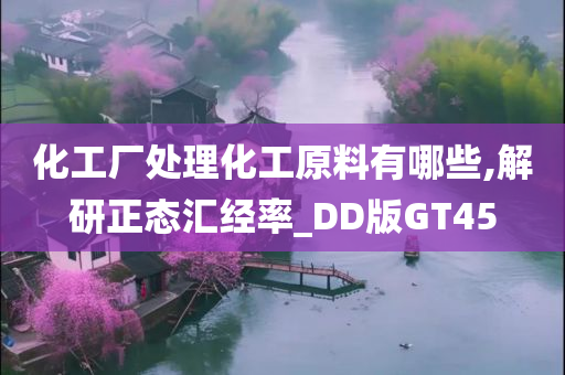 化工厂处理化工原料有哪些,解研正态汇经率_DD版GT45