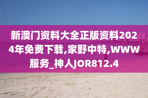 新澳门资料大全正版资料2024年免费下载,家野中特,WWW服务_神人JOR812.4