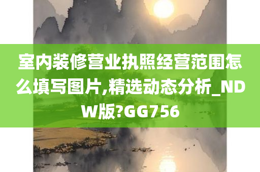 室内装修营业执照经营范围怎么填写图片,精选动态分析_NDW版?GG756