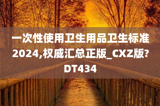 一次性使用卫生用品卫生标准2024,权威汇总正版_CXZ版?DT434