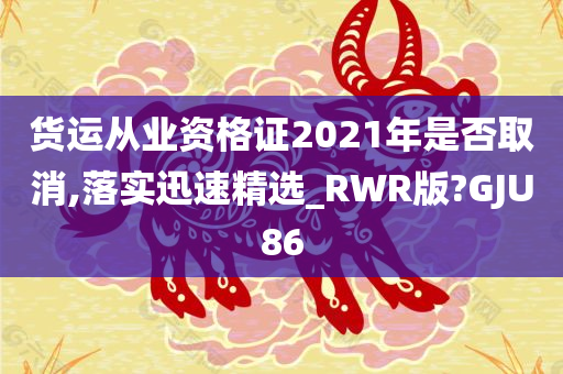 货运从业资格证2021年是否取消,落实迅速精选_RWR版?GJU86