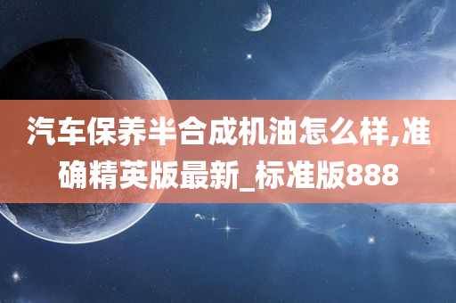 汽车保养半合成机油怎么样,准确精英版最新_标准版888