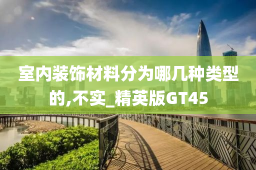 室内装饰材料分为哪几种类型的,不实_精英版GT45