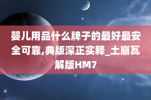 婴儿用品什么牌子的最好最安全可靠,典版深正实释_土崩瓦解版HM7