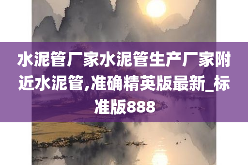 水泥管厂家水泥管生产厂家附近水泥管,准确精英版最新_标准版888