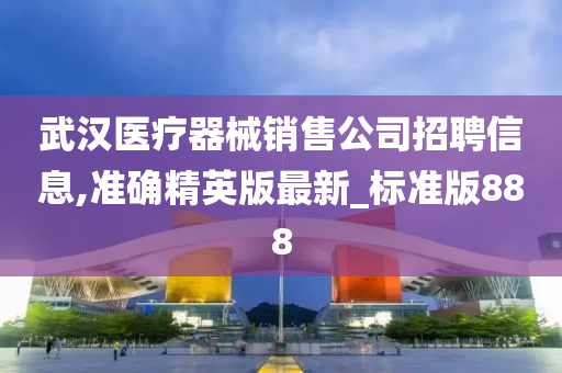 武汉医疗器械销售公司招聘信息,准确精英版最新_标准版888