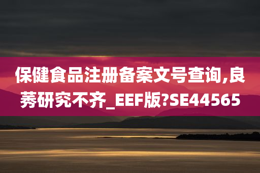 保健食品注册备案文号查询,良莠研究不齐_EEF版?SE44565