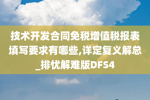 技术开发合同免税增值税报表填写要求有哪些,详定复义解总_排忧解难版DFS4