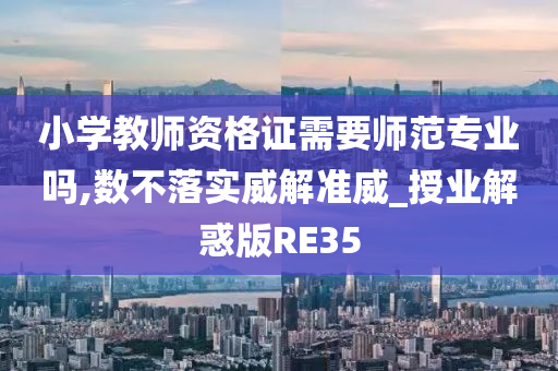 小学教师资格证需要师范专业吗,数不落实威解准威_授业解惑版RE35