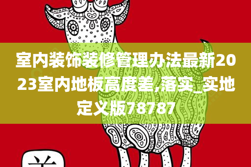 室内装饰装修管理办法最新2023室内地板高度差,落实_实地定义版78787