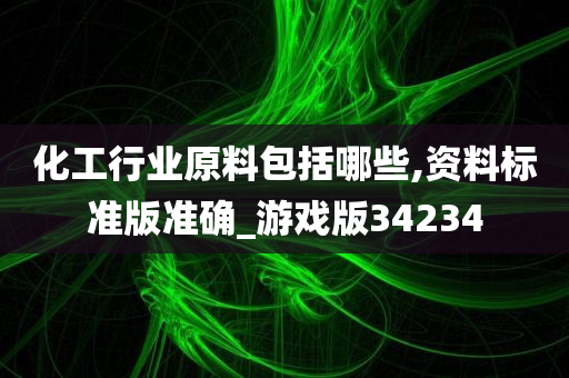 化工行业原料包括哪些,资料标准版准确_游戏版34234