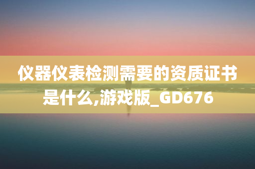 仪器仪表检测需要的资质证书是什么,游戏版_GD676