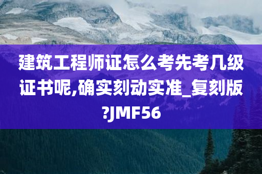 建筑工程师证怎么考先考几级证书呢,确实刻动实准_复刻版?JMF56