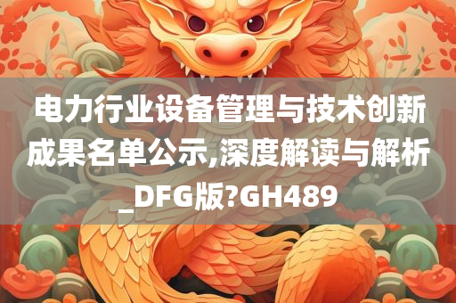 电力行业设备管理与技术创新成果名单公示,深度解读与解析_DFG版?GH489