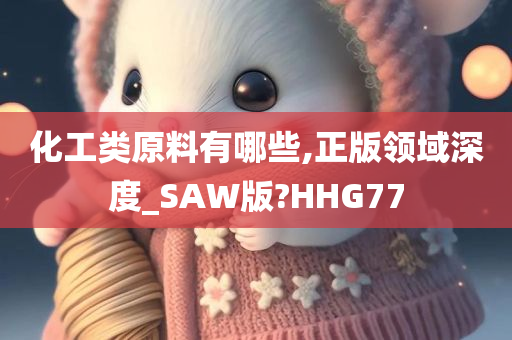 化工类原料有哪些,正版领域深度_SAW版?HHG77