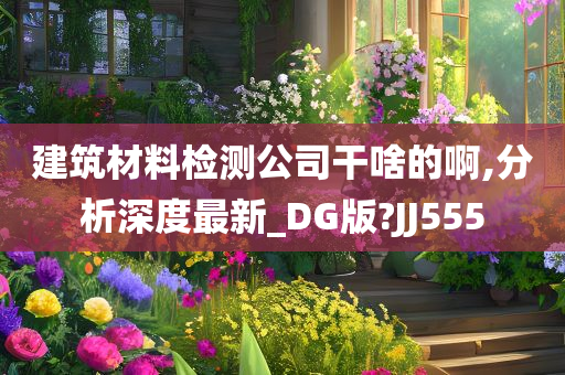 建筑材料检测公司干啥的啊,分析深度最新_DG版?JJ555