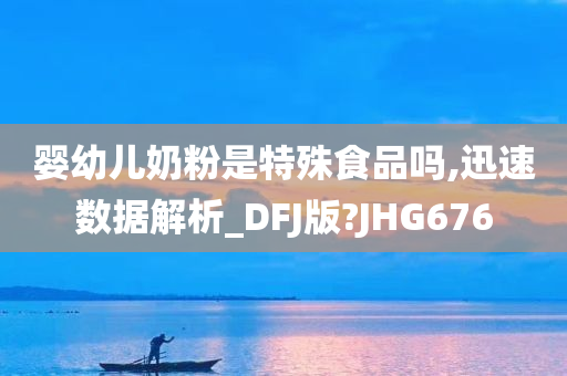 婴幼儿奶粉是特殊食品吗,迅速数据解析_DFJ版?JHG676