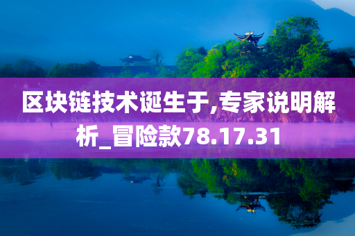 区块链技术诞生于,专家说明解析_冒险款78.17.31