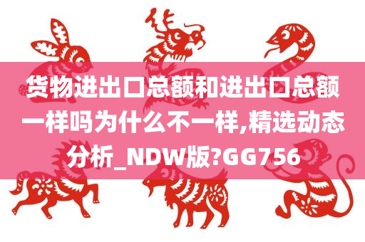 货物进出口总额和进出口总额一样吗为什么不一样,精选动态分析_NDW版?GG756