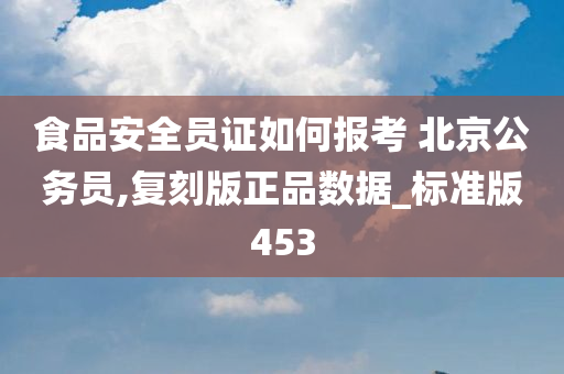 食品安全员证如何报考 北京公务员,复刻版正品数据_标准版453