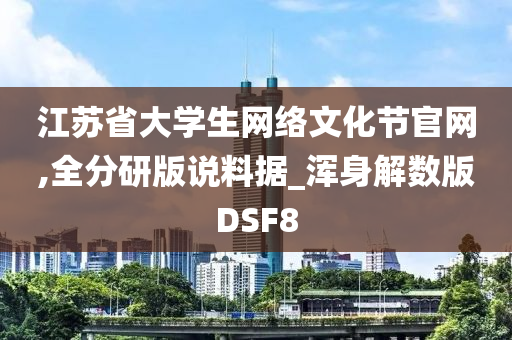 江苏省大学生网络文化节官网,全分研版说料据_浑身解数版DSF8