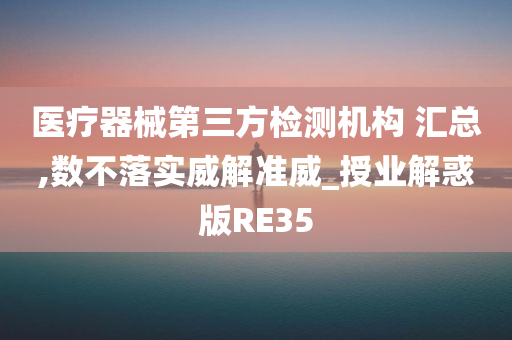 医疗器械第三方检测机构 汇总,数不落实威解准威_授业解惑版RE35