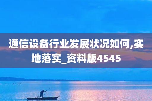 通信设备行业发展状况如何,实地落实_资料版4545