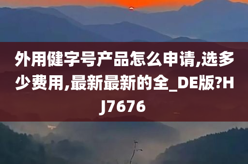 外用健字号产品怎么申请,选多少费用,最新最新的全_DE版?HJ7676