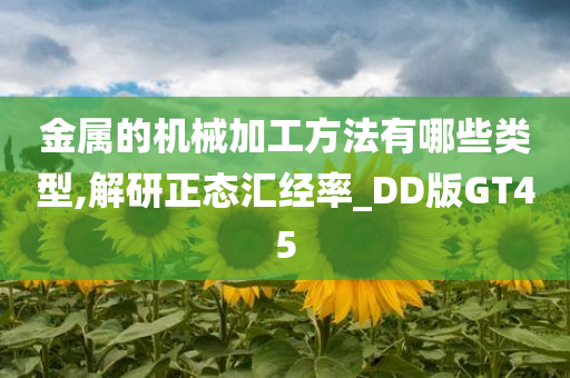 金属的机械加工方法有哪些类型,解研正态汇经率_DD版GT45