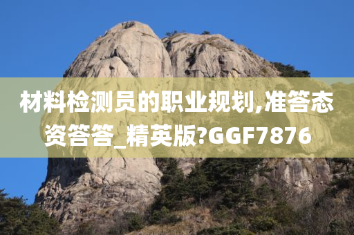 材料检测员的职业规划,准答态资答答_精英版?GGF7876