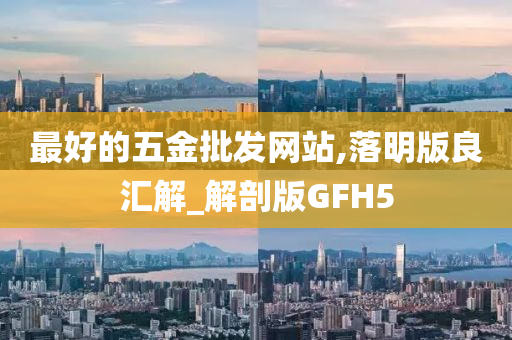 最好的五金批发网站,落明版良汇解_解剖版GFH5