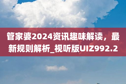 管家婆2024资讯趣味解读，最新规则解析_视听版UIZ992.2