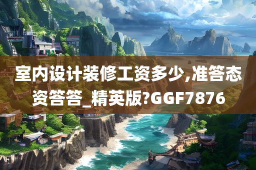 室内设计装修工资多少,准答态资答答_精英版?GGF7876