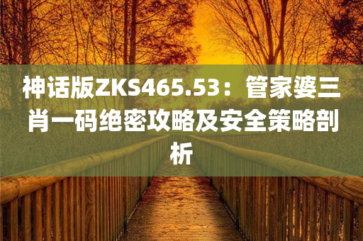 神话版ZKS465.53：管家婆三肖一码绝密攻略及安全策略剖析