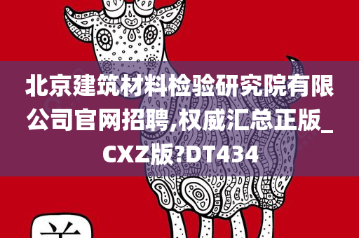 北京建筑材料检验研究院有限公司官网招聘,权威汇总正版_CXZ版?DT434