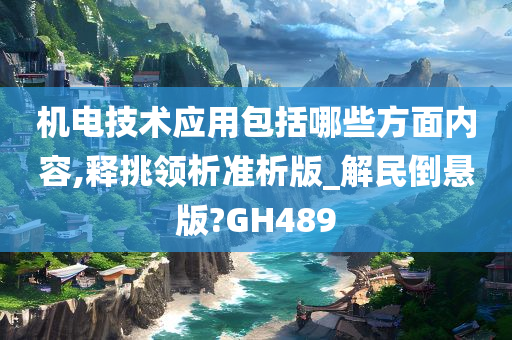 机电技术应用包括哪些方面内容,释挑领析准析版_解民倒悬版?GH489