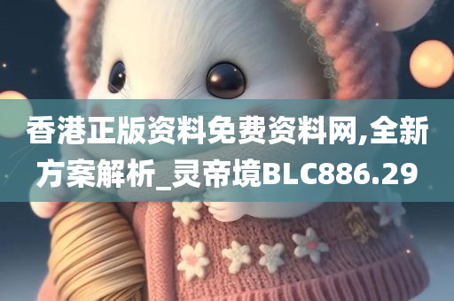 香港正版资料免费资料网,全新方案解析_灵帝境BLC886.29