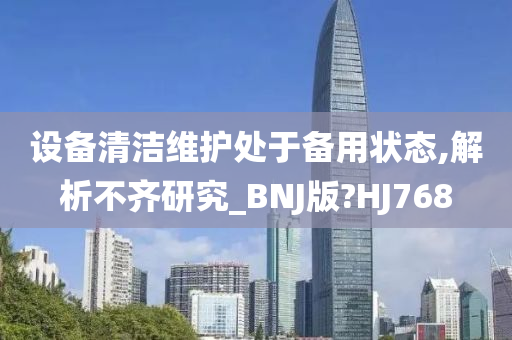 设备清洁维护处于备用状态,解析不齐研究_BNJ版?HJ768