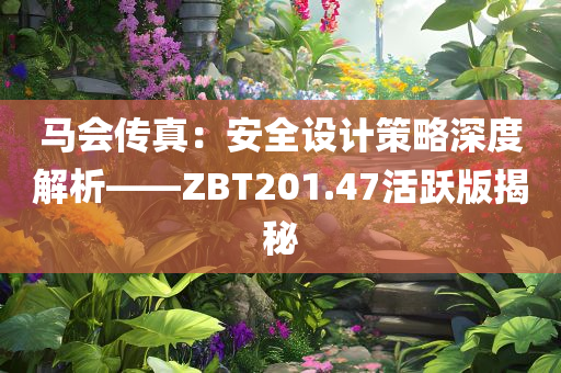 马会传真：安全设计策略深度解析——ZBT201.47活跃版揭秘