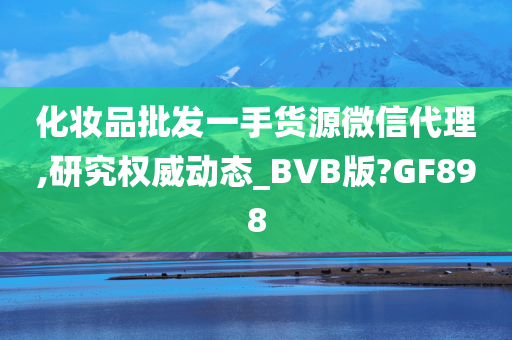 化妆品批发一手货源微信代理,研究权威动态_BVB版?GF898