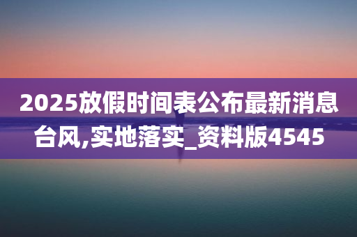 2025放假时间表公布最新消息台风,实地落实_资料版4545