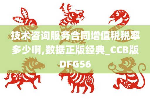 技术咨询服务合同增值税税率多少啊,数据正版经典_CCB版DFG56