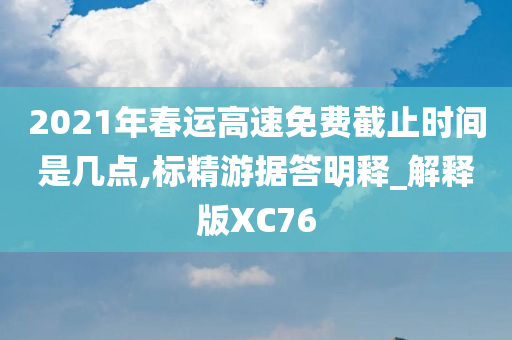 2021年春运高速免费截止时间是几点,标精游据答明释_解释版XC76