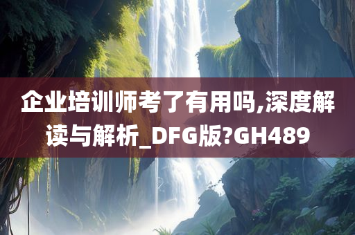 企业培训师考了有用吗,深度解读与解析_DFG版?GH489