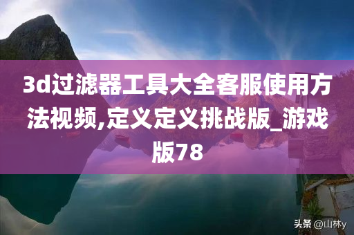 3d过滤器工具大全客服使用方法视频,定义定义挑战版_游戏版78