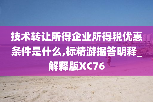 技术转让所得企业所得税优惠条件是什么,标精游据答明释_解释版XC76