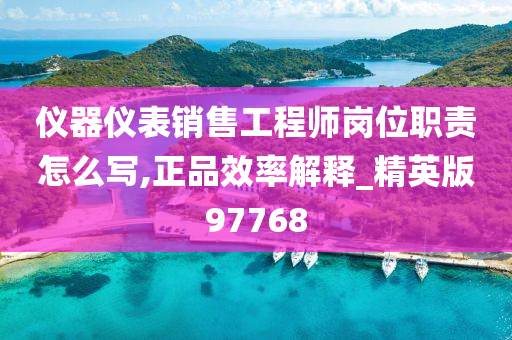 仪器仪表销售工程师岗位职责怎么写,正品效率解释_精英版97768